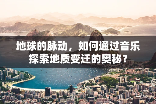 地球的脉动，如何通过音乐探索地质变迁的奥秘？