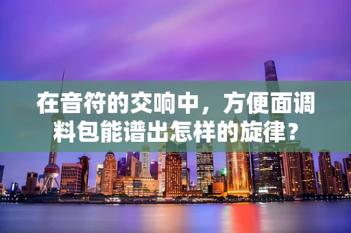 在音符的交响中，方便面调料包能谱出怎样的旋律？