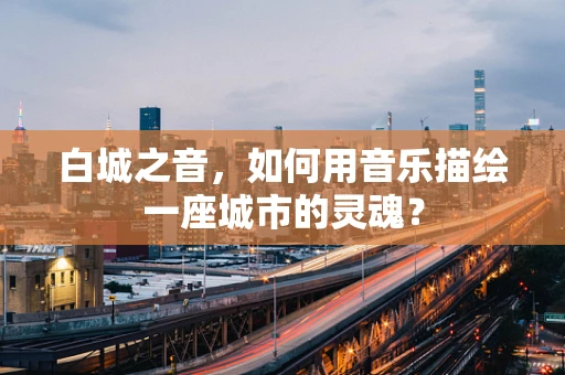白城之音，如何用音乐描绘一座城市的灵魂？
