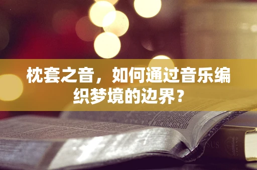 枕套之音，如何通过音乐编织梦境的边界？