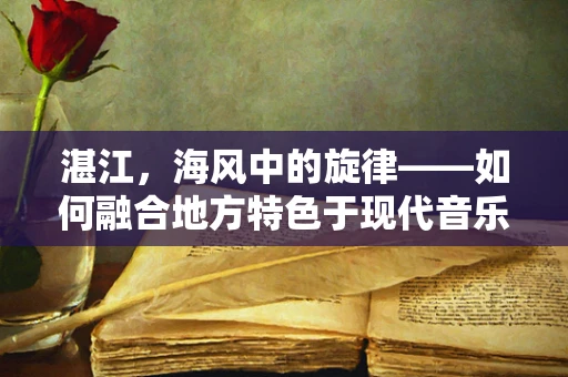 湛江，海风中的旋律——如何融合地方特色于现代音乐创作中？