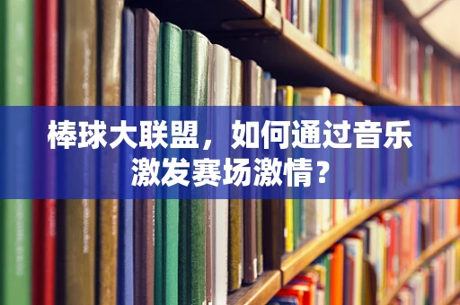 棒球大联盟，如何通过音乐激发赛场激情？