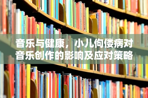 音乐与健康，小儿佝偻病对音乐创作的影响及应对策略