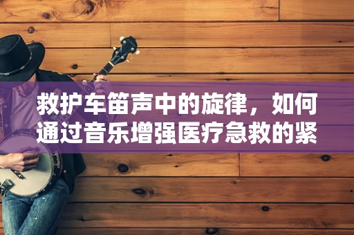 救护车笛声中的旋律，如何通过音乐增强医疗急救的紧张感与希望感？