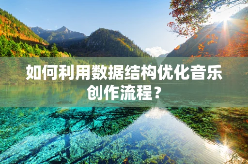 如何利用数据结构优化音乐创作流程？