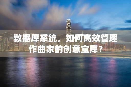 数据库系统，如何高效管理作曲家的创意宝库？