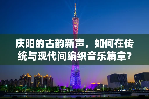 庆阳的古韵新声，如何在传统与现代间编织音乐篇章？