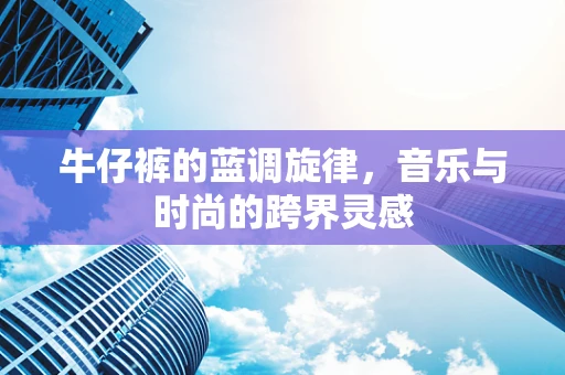 牛仔裤的蓝调旋律，音乐与时尚的跨界灵感
