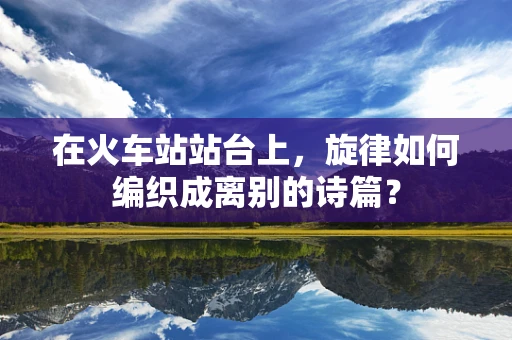 在火车站站台上，旋律如何编织成离别的诗篇？