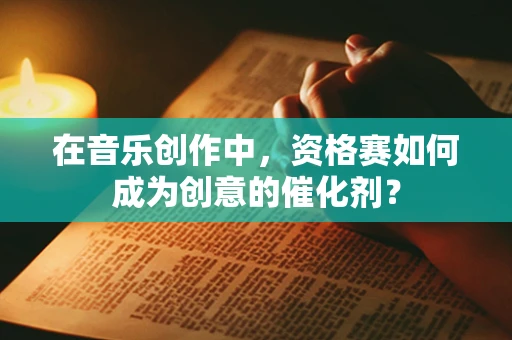 在音乐创作中，资格赛如何成为创意的催化剂？