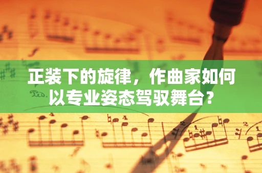 正装下的旋律，作曲家如何以专业姿态驾驭舞台？