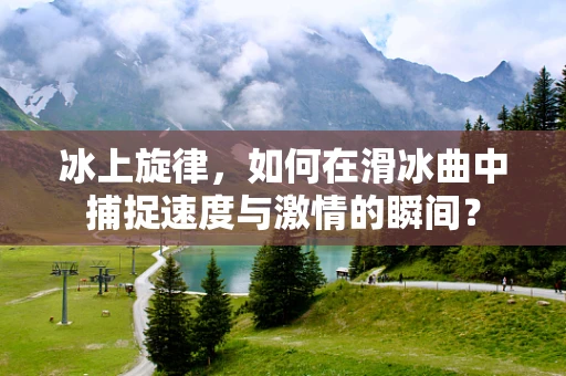 冰上旋律，如何在滑冰曲中捕捉速度与激情的瞬间？