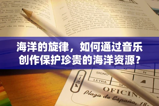 海洋的旋律，如何通过音乐创作保护珍贵的海洋资源？