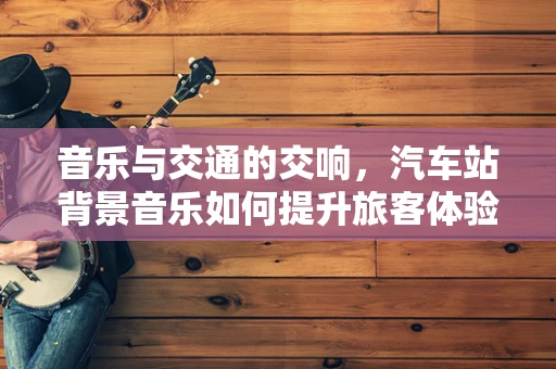 音乐与交通的交响，汽车站背景音乐如何提升旅客体验？