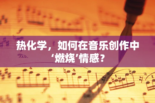 热化学，如何在音乐创作中‘燃烧’情感？
