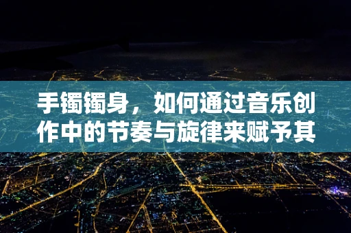 手镯镯身，如何通过音乐创作中的节奏与旋律来赋予其生命力？