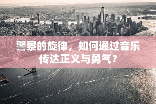 警察的旋律，如何通过音乐传达正义与勇气？