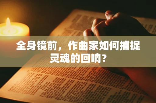 全身镜前，作曲家如何捕捉灵魂的回响？