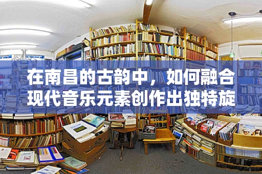 在南昌的古韵中，如何融合现代音乐元素创作出独特旋律？