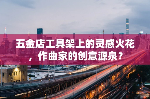 五金店工具架上的灵感火花，作曲家的创意源泉？