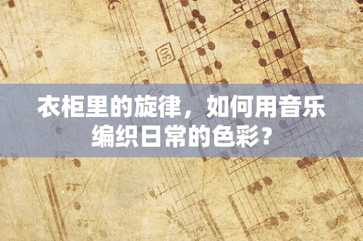 衣柜里的旋律，如何用音乐编织日常的色彩？