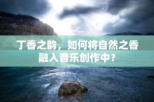 丁香之韵，如何将自然之香融入音乐创作中？