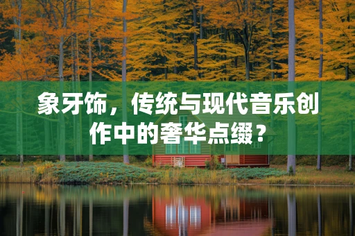 象牙饰，传统与现代音乐创作中的奢华点缀？