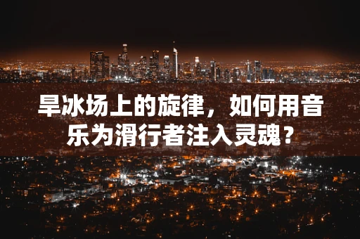 旱冰场上的旋律，如何用音乐为滑行者注入灵魂？