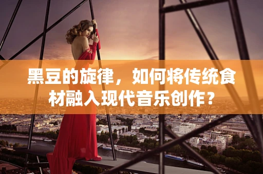 黑豆的旋律，如何将传统食材融入现代音乐创作？