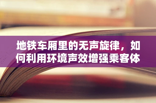 地铁车厢里的无声旋律，如何利用环境声效增强乘客体验？