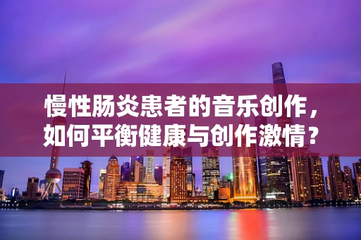 慢性肠炎患者的音乐创作，如何平衡健康与创作激情？