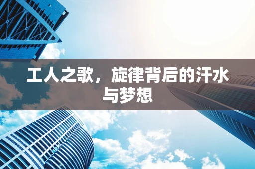 工人之歌，旋律背后的汗水与梦想