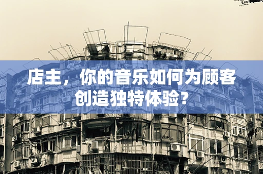 店主，你的音乐如何为顾客创造独特体验？