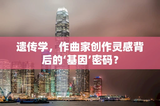 遗传学，作曲家创作灵感背后的‘基因’密码？