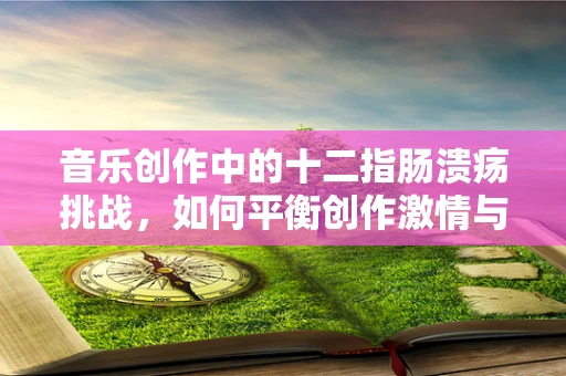 音乐创作中的十二指肠溃疡挑战，如何平衡创作激情与身体健康？