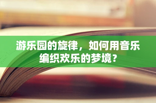 游乐园的旋律，如何用音乐编织欢乐的梦境？