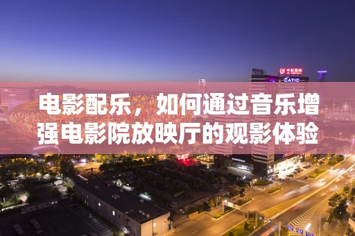电影配乐，如何通过音乐增强电影院放映厅的观影体验？