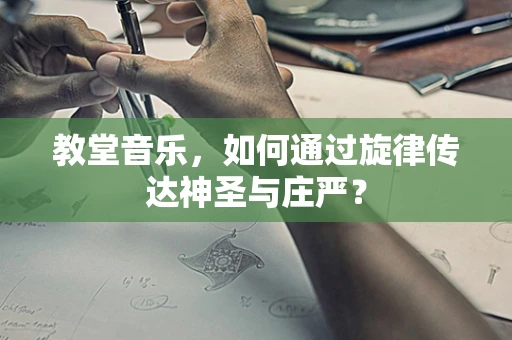 教堂音乐，如何通过旋律传达神圣与庄严？
