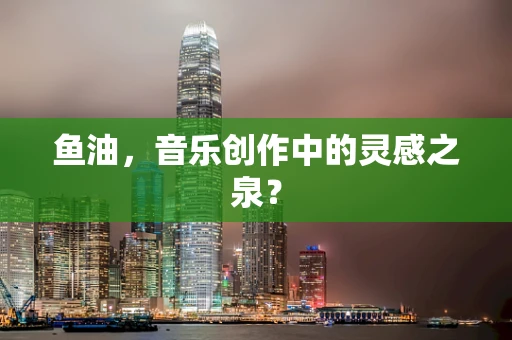 鱼油，音乐创作中的灵感之泉？