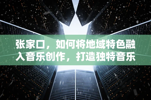 张家口，如何将地域特色融入音乐创作，打造独特音乐风貌？