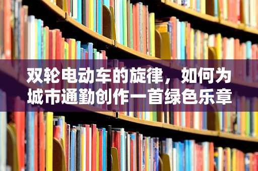 双轮电动车的旋律，如何为城市通勤创作一首绿色乐章？