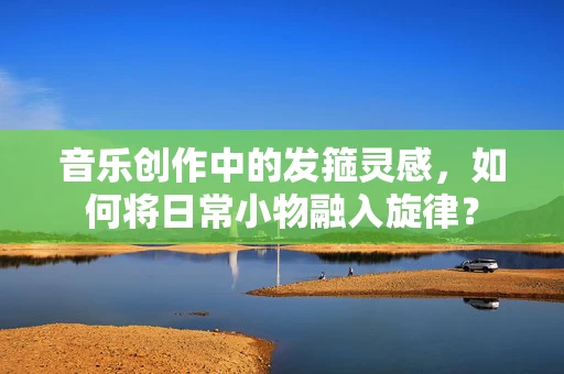 音乐创作中的发箍灵感，如何将日常小物融入旋律？