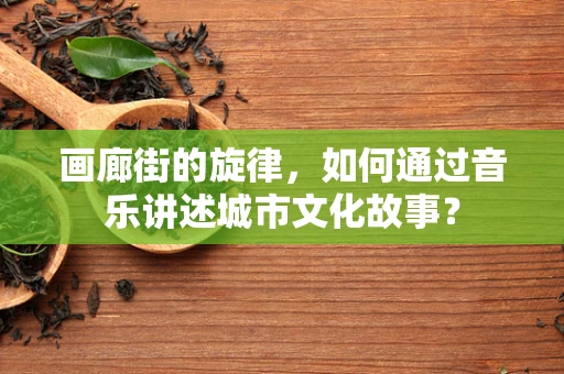 画廊街的旋律，如何通过音乐讲述城市文化故事？