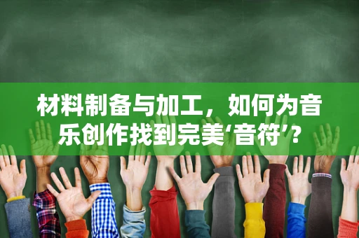 材料制备与加工，如何为音乐创作找到完美‘音符’？
