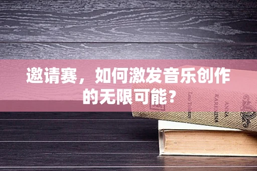 邀请赛，如何激发音乐创作的无限可能？