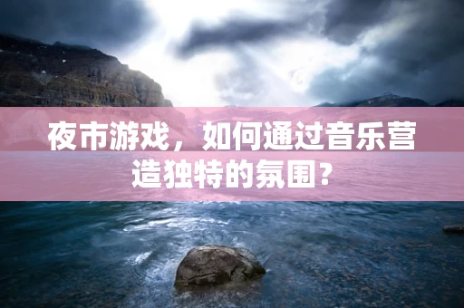 夜市游戏，如何通过音乐营造独特的氛围？
