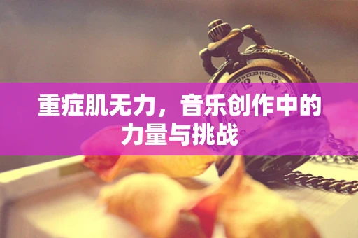 重症肌无力，音乐创作中的力量与挑战