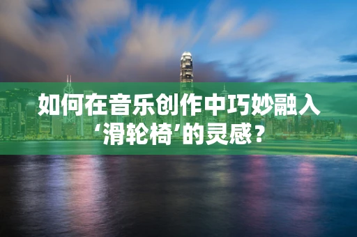 如何在音乐创作中巧妙融入‘滑轮椅’的灵感？
