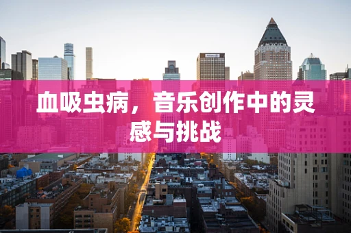 血吸虫病，音乐创作中的灵感与挑战