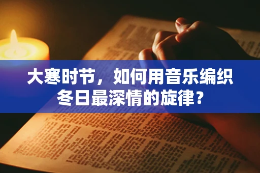 大寒时节，如何用音乐编织冬日最深情的旋律？